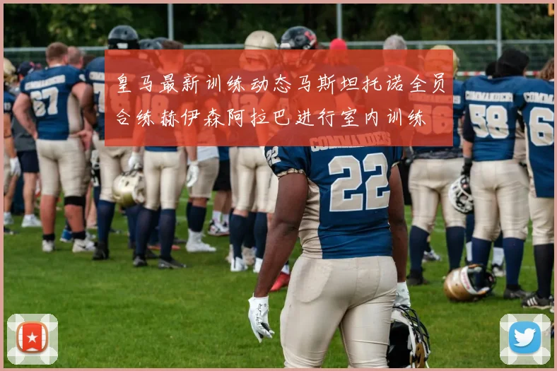 皇马最新训练动态马斯坦托诺全员合练赫伊森阿拉巴进行室内训练