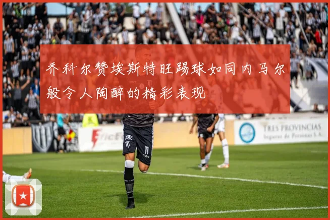 乔科尔赞埃斯特旺踢球如同内马尔般令人陶醉的精彩表现