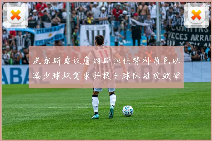 皮尔斯建议詹姆斯担任替补角色以减少球权需求并提升球队进攻效率