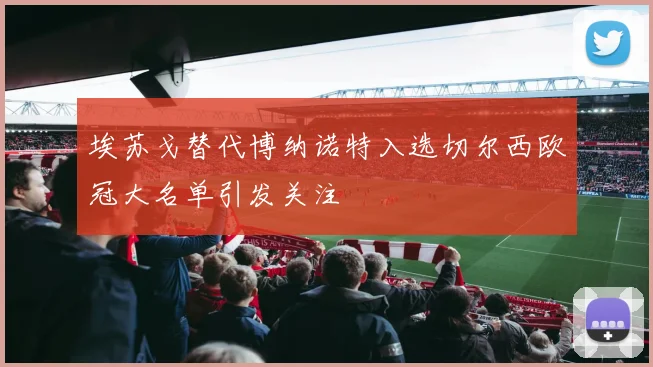 埃苏戈替代博纳诺特入选切尔西欧冠大名单引发关注