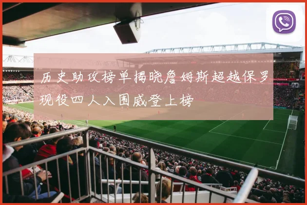 历史助攻榜单揭晓詹姆斯超越保罗现役四人入围威登上榜