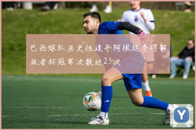 巴西球队历史性追平阿根廷夺得解放者杯冠军次数达25次