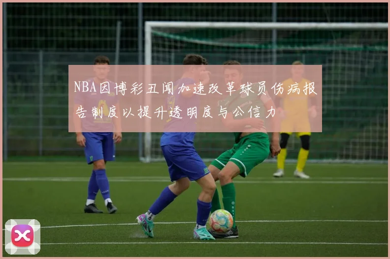 NBA因博彩丑闻加速改革球员伤病报告制度以提升透明度与公信力