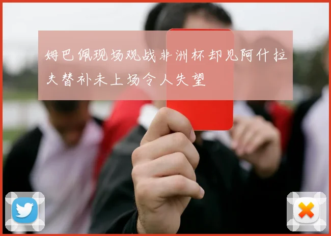 姆巴佩现场观战非洲杯却见阿什拉夫替补未上场令人失望