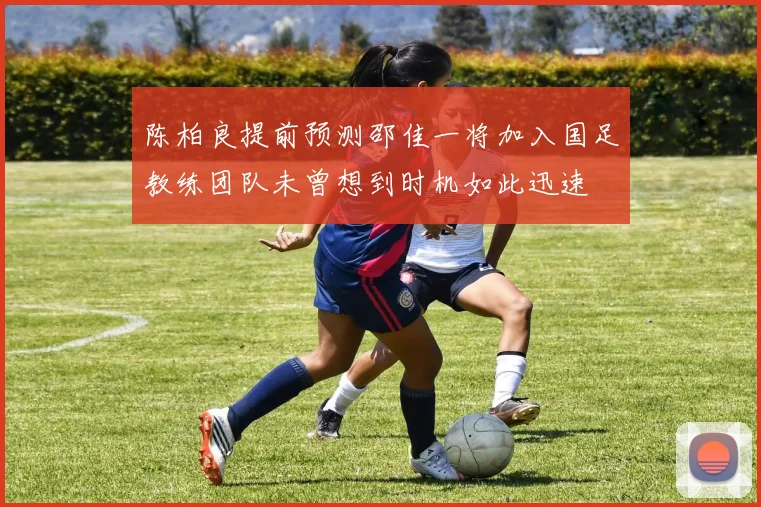 陈柏良提前预测邵佳一将加入国足教练团队未曾想到时机如此迅速