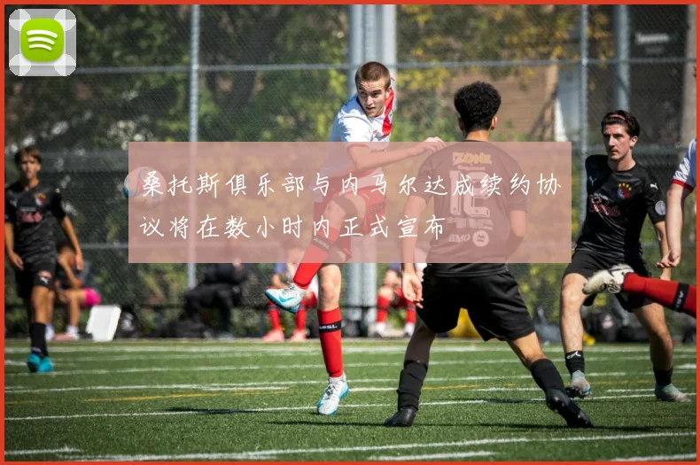 桑托斯俱乐部与内马尔达成续约协议将在数小时内正式宣布