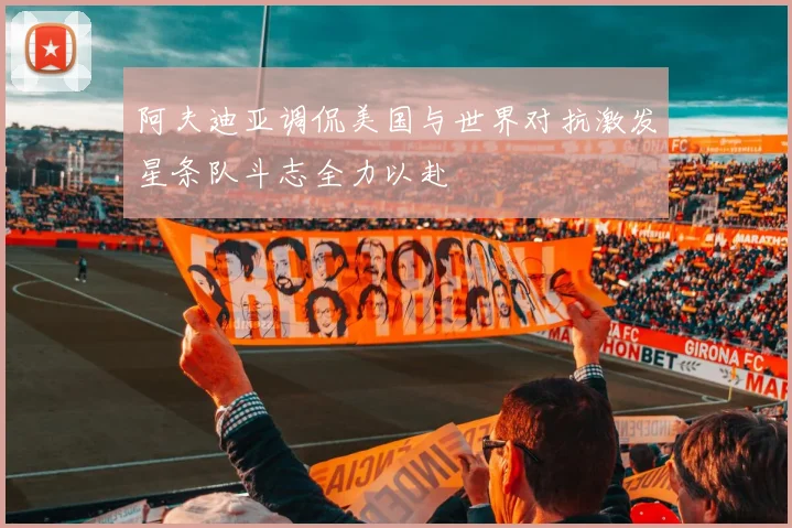 阿夫迪亚调侃美国与世界对抗激发星条队斗志全力以赴