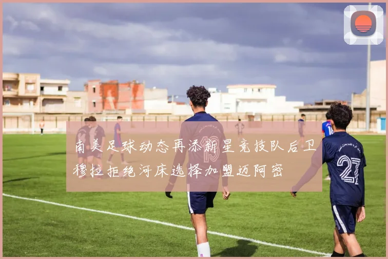 南美足球动态再添新星竞技队后卫穆拉拒绝河床选择加盟迈阿密