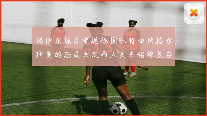 诺伊尔能否重返德国队将由纳格尔斯曼的态度决定两人关系错综复杂