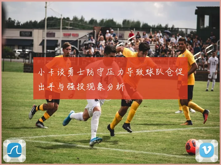 小卡谈勇士防守压力导致球队仓促出手与强投现象分析