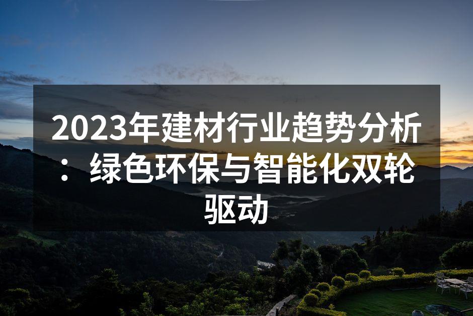 2023年建材行业趋势分析：绿色环保与智能化双轮驱动